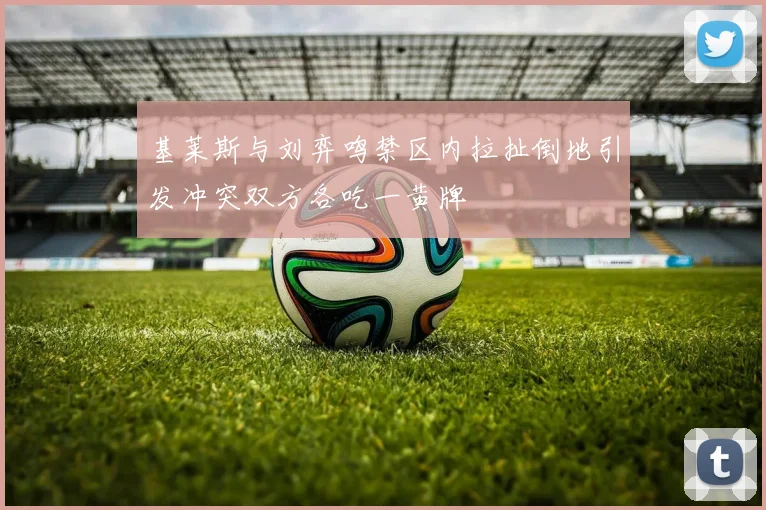 基莱斯与刘弈鸣禁区内拉扯倒地引发冲突双方各吃一黄牌