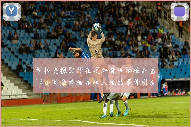 伊拉克摄影师在芝加哥机场被扣留12小时最终被拒绝入境的事件引发关注