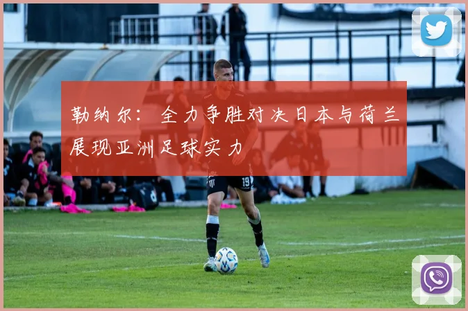 勒纳尔：全力争胜对决日本与荷兰展现亚洲足球实力