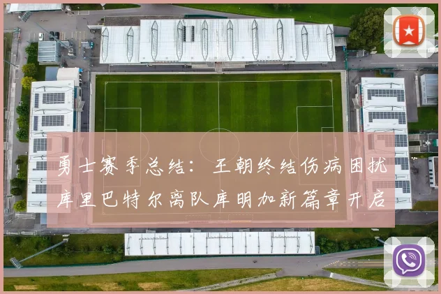 勇士赛季总结：王朝终结伤病困扰库里巴特尔离队库明加新篇章开启