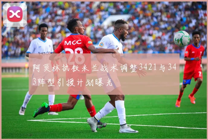 阿莫林执教米兰战术调整3421与343阵型引援计划曝光