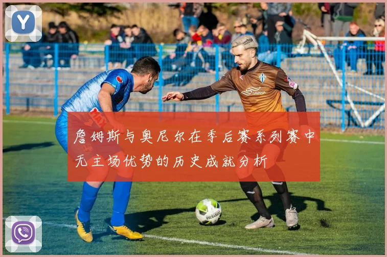 詹姆斯与奥尼尔在季后赛系列赛中无主场优势的历史成就分析
