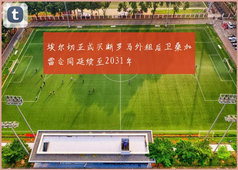 埃尔切正式买断罗马外租后卫桑加雷合同延续至2031年