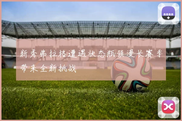 新秀弗拉格遭遇状态瓶颈漫长赛季带来全新挑战