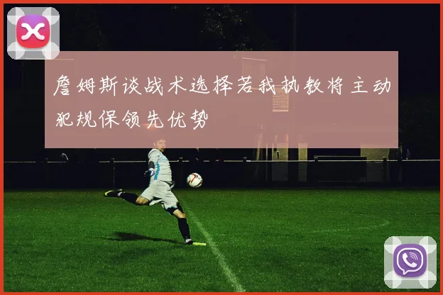 詹姆斯谈战术选择若我执教将主动犯规保领先优势