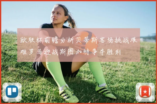 欧联杯前瞻分析贝蒂斯客场挑战艰难罗马迎战斯图加特争夺胜利