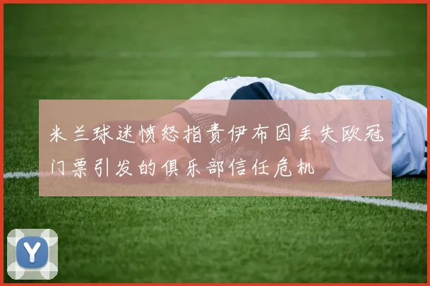 米兰球迷愤怒指责伊布因丢失欧冠门票引发的俱乐部信任危机