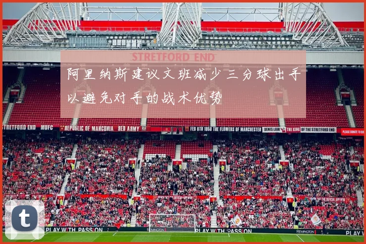 阿里纳斯建议文班减少三分球出手以避免对手的战术优势