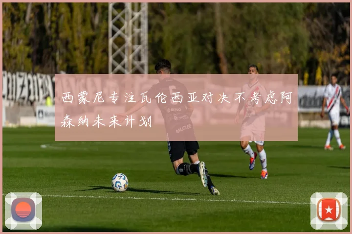 西蒙尼专注瓦伦西亚对决不考虑阿森纳未来计划