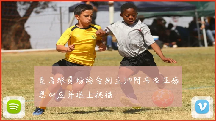 皇马球员纷纷告别主帅阿韦洛亚感恩回应并送上祝福