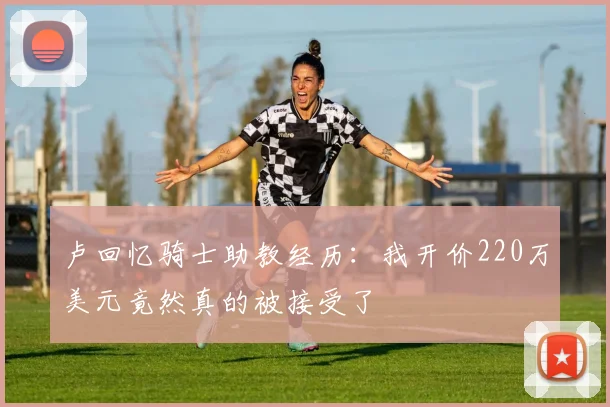 卢回忆骑士助教经历：我开价220万美元竟然真的被接受了