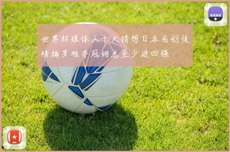 世界杯媒体人十大猜想日本或创佳绩梅罗难夺冠姆总至少进四强