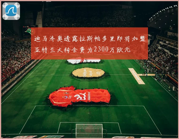 迪马济奥透露拉斯帕多里即将加盟亚特兰大转会费为2300万欧元